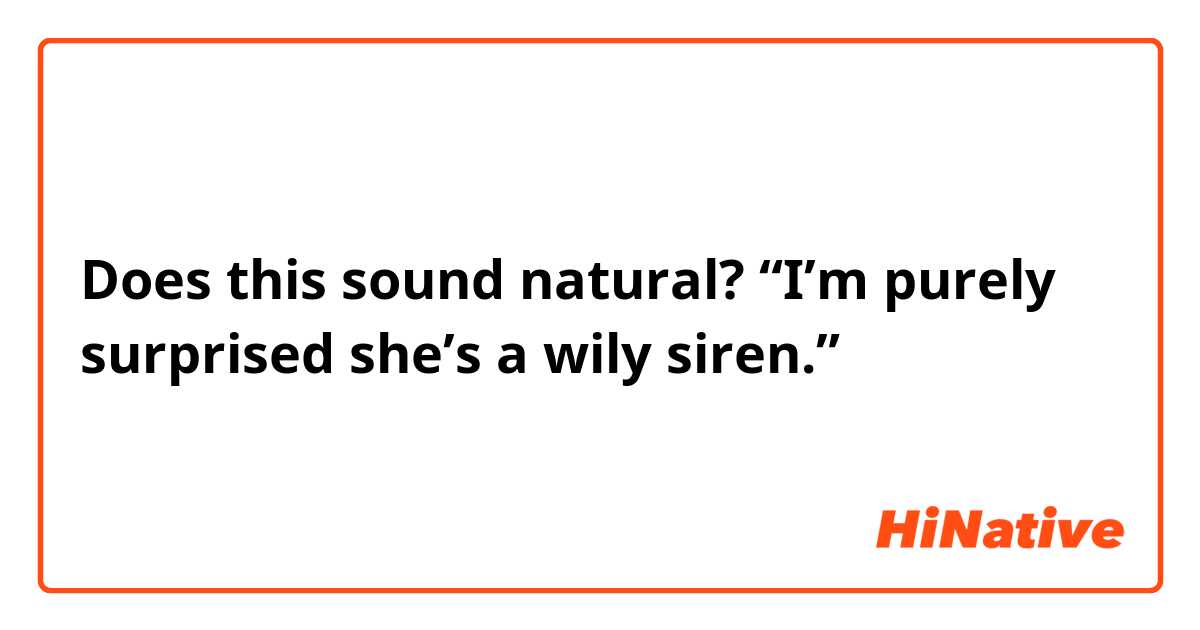 Does this sound natural?
“I’m purely surprised she’s a wily siren.”