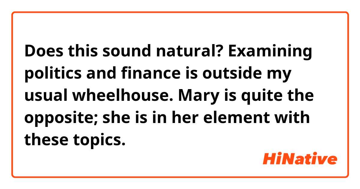 Does this sound natural?

Examining politics and finance is outside my usual wheelhouse. Mary is quite the opposite; she is in her element with these topics.