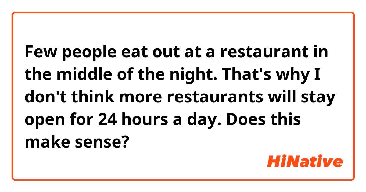 Few people eat out at a restaurant in the middle of the night. That's why I don't think more restaurants will stay open for 24 hours a day.

Does this make sense?