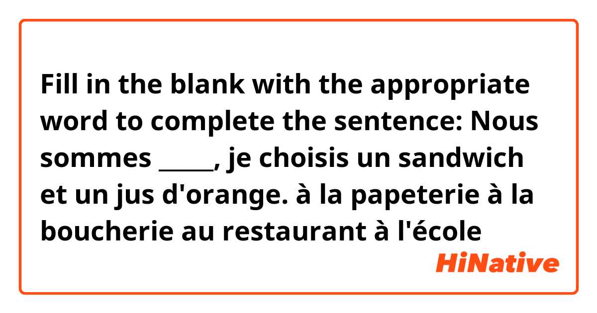 Fill in the blank with the appropriate word to complete the sentence:

Nous sommes _____, je choisis un sandwich et un jus d'orange.

à la papeterie
à la boucherie
au restaurant
à l'école 