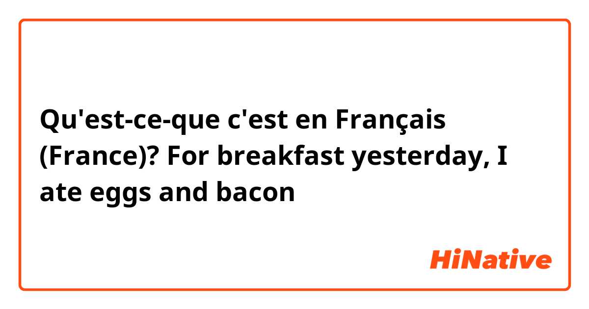 Qu'est-ce-que c'est en Français (France)? For breakfast yesterday, I ate eggs and bacon