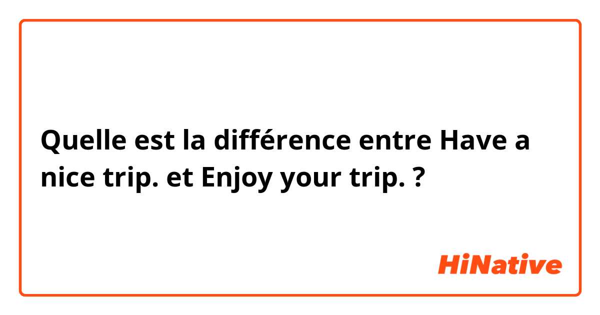 Quelle est la différence entre Have a nice trip.  et Enjoy your trip. ?