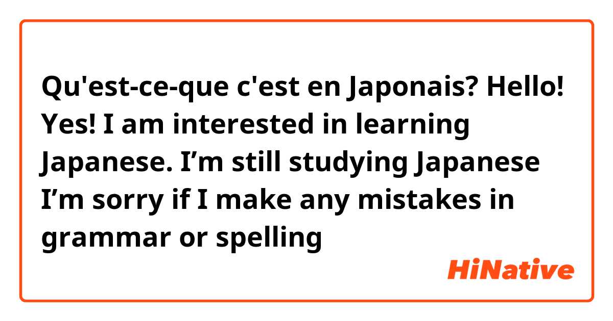 Qu'est-ce-que c'est en Japonais? Hello! Yes! I am interested in learning Japanese. I’m still studying Japanese I’m sorry if I make any mistakes in grammar or spelling