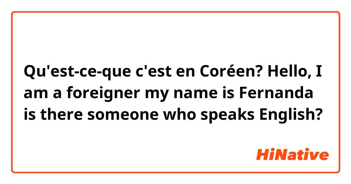 Qu'est-ce-que c'est en Coréen? Hello, I am a foreigner my name is Fernanda is there someone who speaks English? 