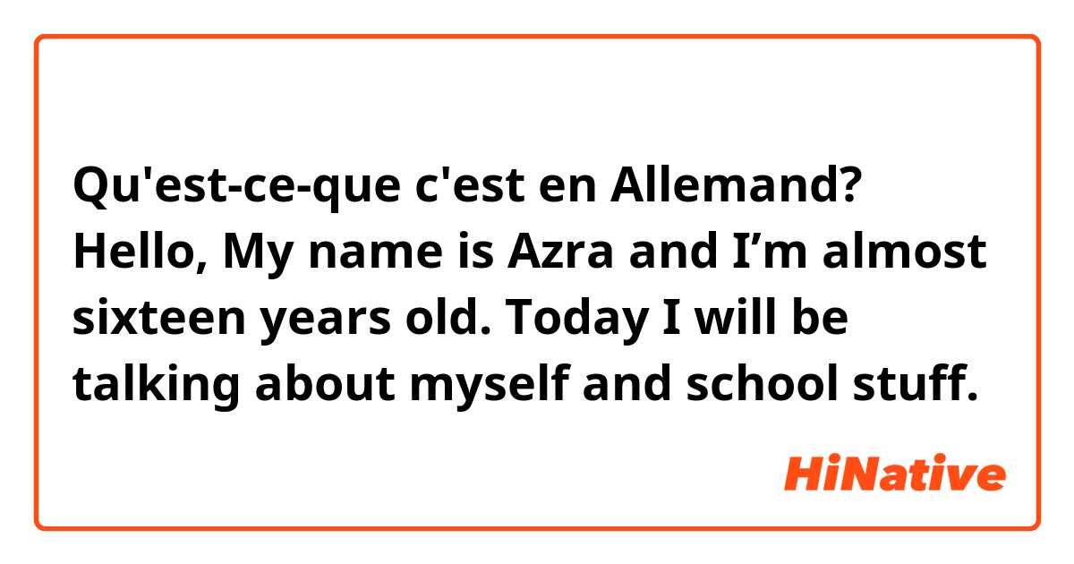 Qu'est-ce-que c'est en Allemand? Hello, My name is Azra and I’m almost sixteen years old. Today I will be talking about myself and school stuff. 