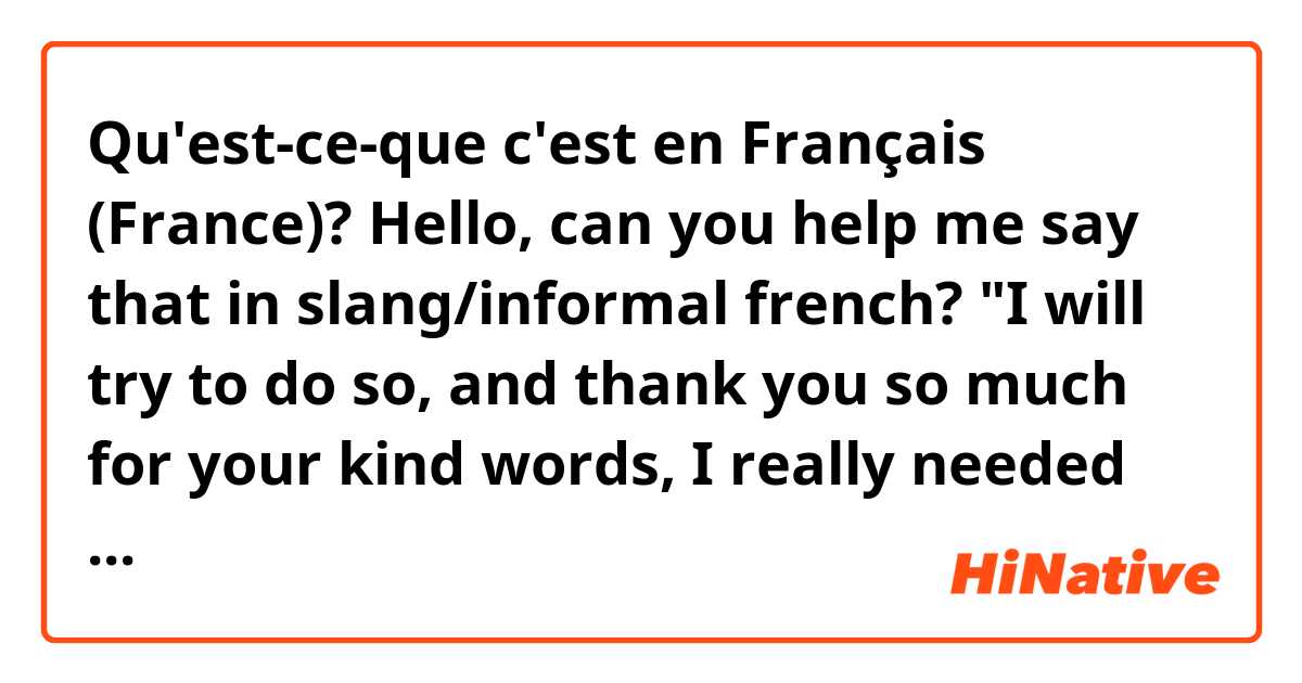 Qu'est-ce-que c'est en Français (France)? Hello, can you help me say that in slang/informal french?

"I will try to do so, and thank you so much for your kind words, I really needed them"