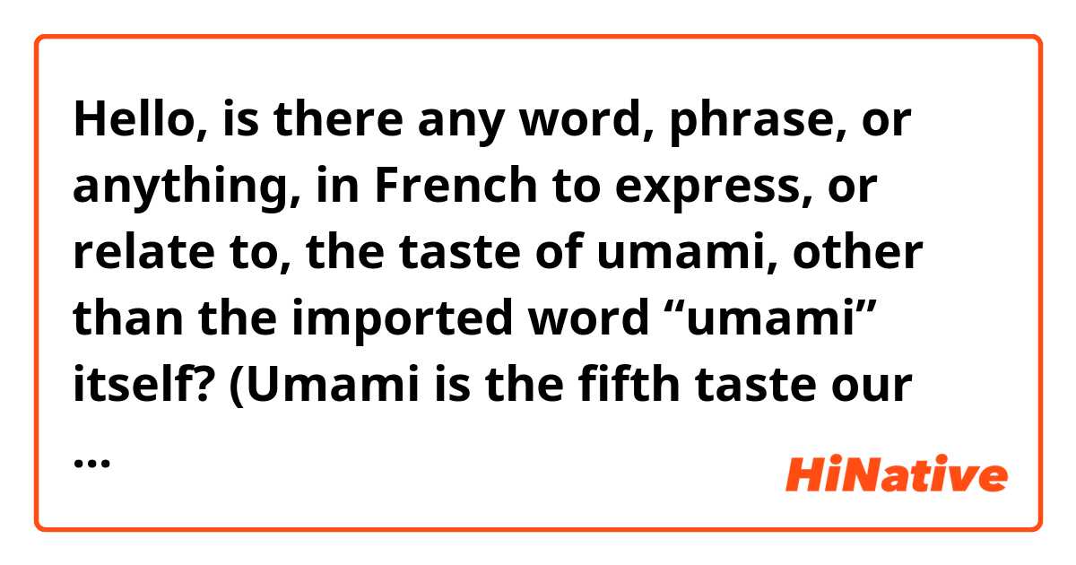 Hello, is there any word, phrase, or anything, in French to express, or relate to, the taste of umami, other than the imported word “umami” itself?

(Umami is the fifth taste our tongue can sense, apart from sweet, salty, sour, and bitter tastes)