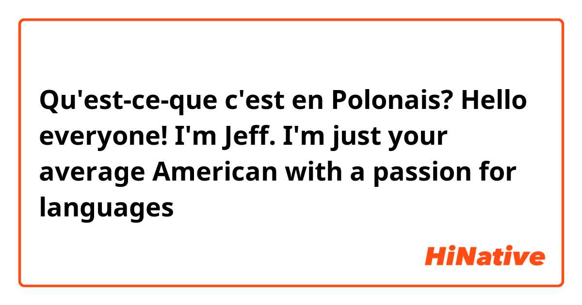 Qu'est-ce-que c'est en Polonais? Hello everyone! I'm Jeff. I'm just your average American with a passion for languages 
