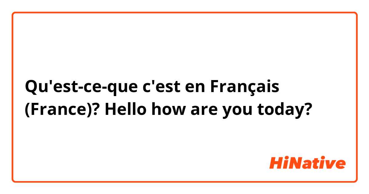 Qu'est-ce-que c'est en Français (France)? Hello how are you today?