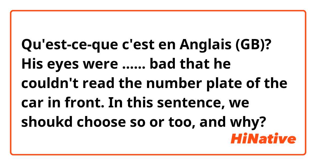 Qu'est-ce-que c'est en Anglais (GB)? His eyes were ...... bad that he couldn't read the number plate of the car in front.
In this sentence, we shoukd choose so or too, and why? 
