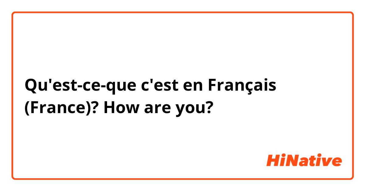 Qu'est-ce-que c'est en Français (France)? How are you?