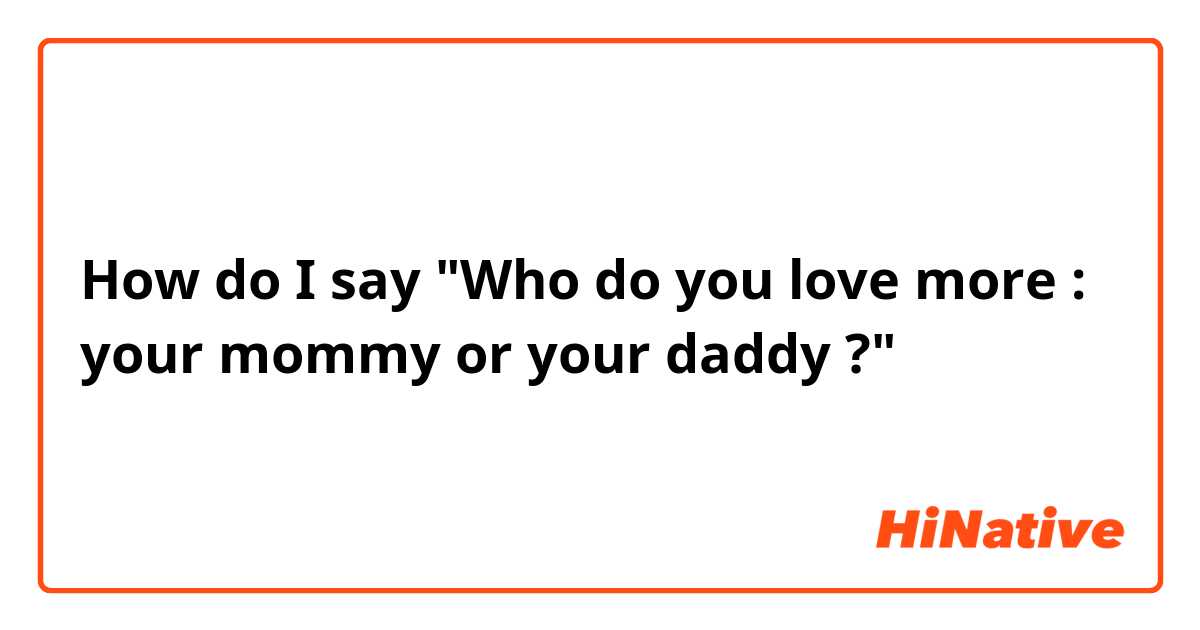 How do I say "Who do you love more : your mommy or your daddy ?" 