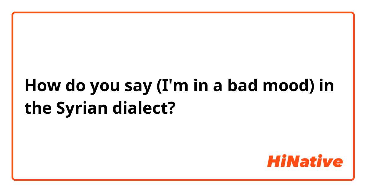 How do you say (I'm in a bad mood) in the Syrian dialect?