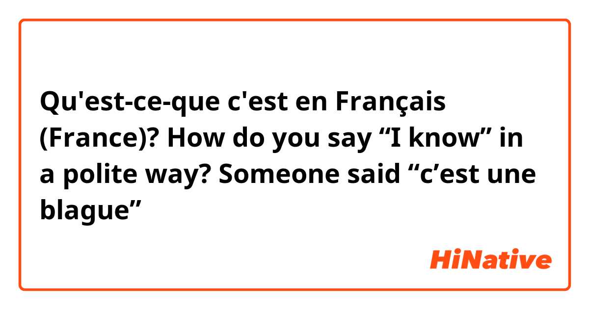 Qu'est-ce-que c'est en Français (France)? How do you say “I know” in a polite way? 

Someone said “c’est une blague” 
