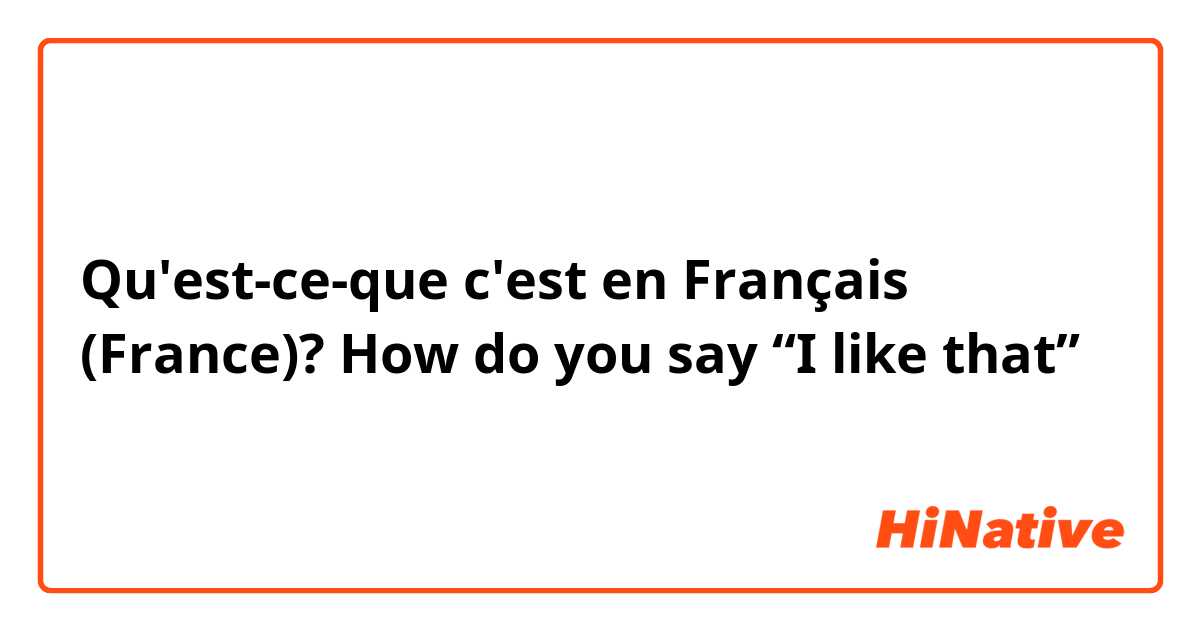Qu'est-ce-que c'est en Français (France)? How do you say “I like that”