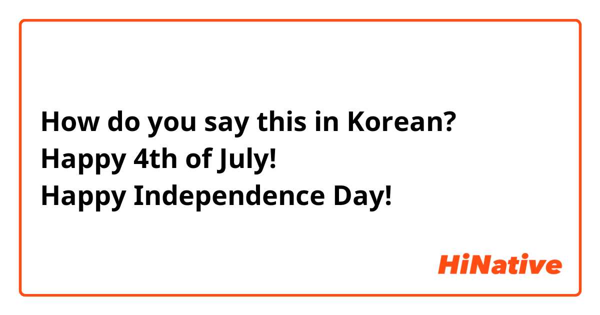 How do you say this in Korean?
Happy 4th of July!
Happy Independence Day!