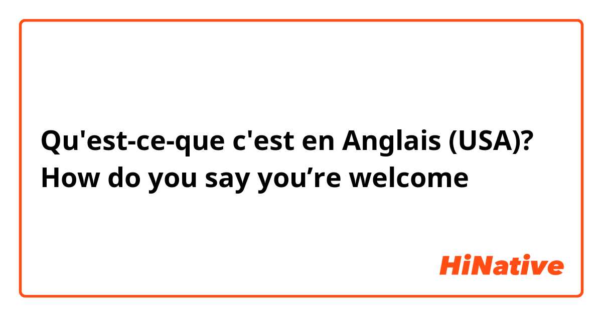 Qu'est-ce-que c'est en Anglais (USA)? How do you say you’re welcome