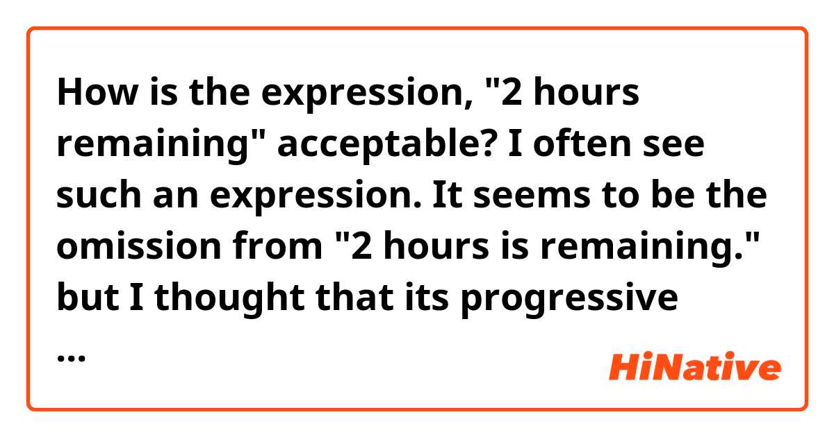 How is the expression, "2 hours remaining" acceptable? I often see such an expression.
It seems to be the omission from "2 hours is remaining." but I thought that its progressive form was not good so "2 hours remains." was acceptable.
I wonder difference between to be remaining and to remain.