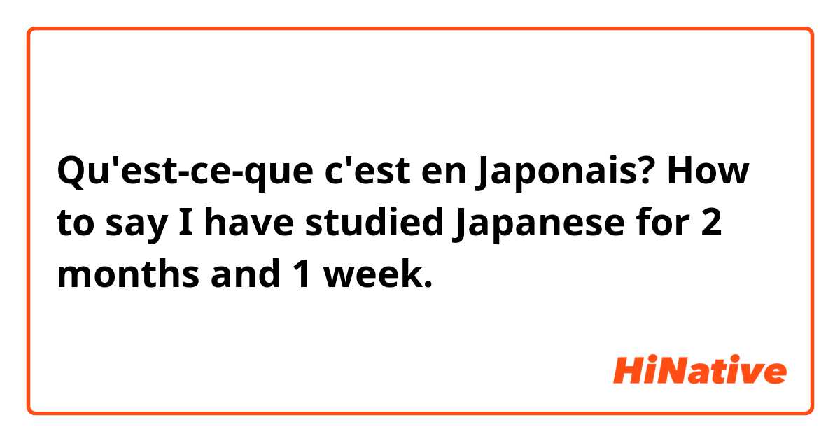 Qu'est-ce-que c'est en Japonais? How to say
I have studied Japanese for 2 months and 1 week.