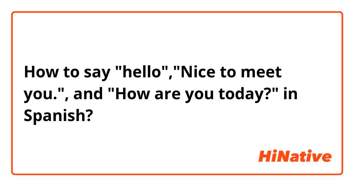 How to say "hello","Nice to meet you.", and "How are you today?"  in Spanish?