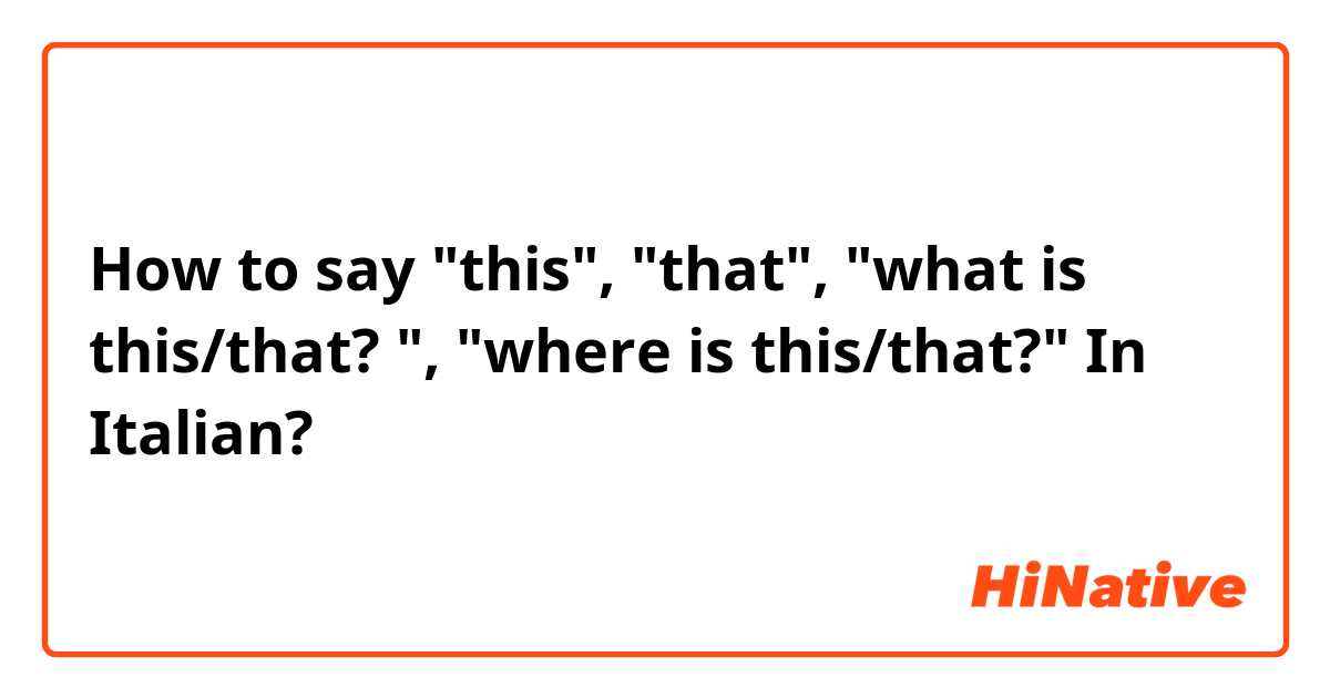 How to say "this", "that", "what is this/that? ", "where is this/that?" In Italian? 