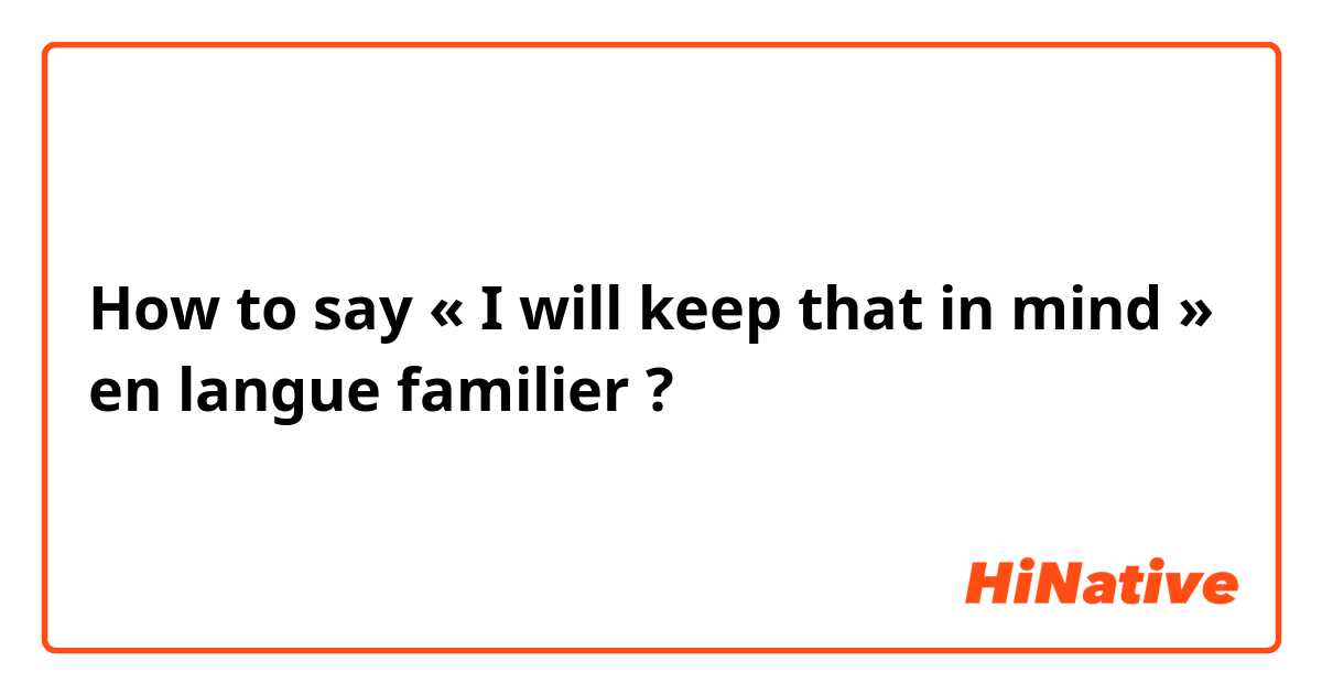 How to say « I will keep that in mind » en langue familier ? 