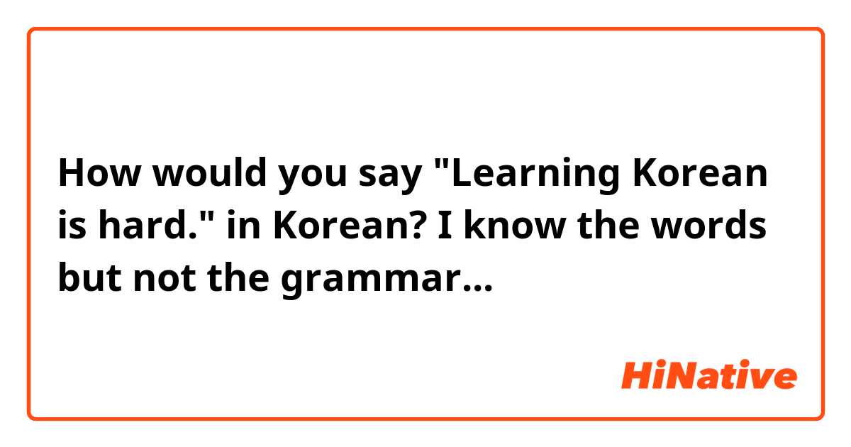 How would you say "Learning Korean is hard." in Korean? I know the words but not the grammar...