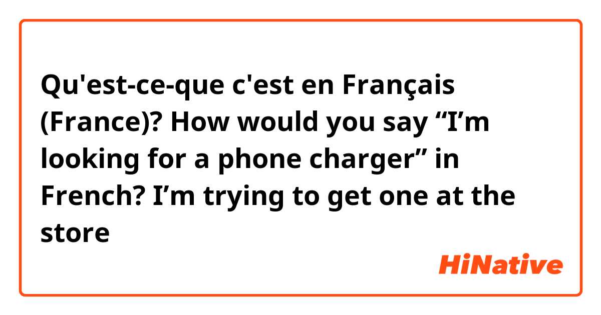 Qu'est-ce-que c'est en Français (France)? How would you say “I’m looking for a phone charger” in French? I’m trying to get one at the store