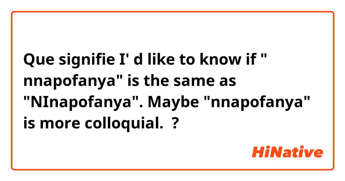 Que signifie I' d like to know if " nnapofanya" is the same as "NInapofanya". Maybe "nnapofanya" is more colloquial.  ?