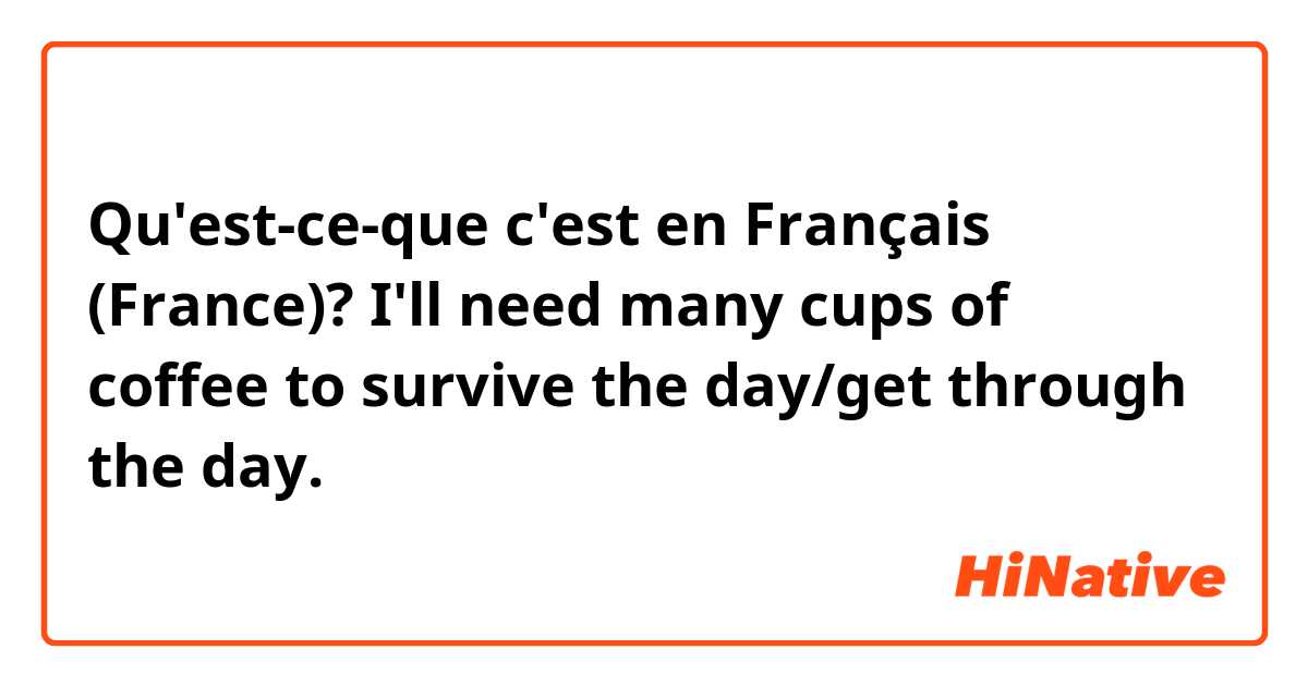 Qu'est-ce-que c'est en Français (France)? I'll need many cups of coffee to survive the day/get through the day.