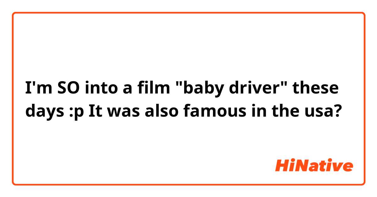 I'm SO into a film "baby driver" these days :p It was also famous in the usa? 