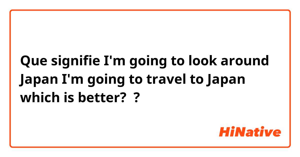 Que signifie I'm going to look around Japan
I'm going to travel to Japan
which is better? ?