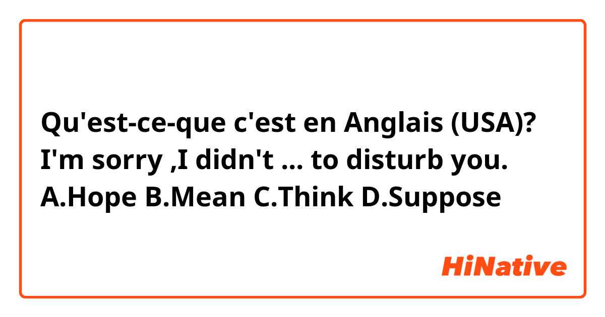 Qu'est-ce-que c'est en Anglais (USA)? I'm sorry ,I didn't ... to disturb you.

A.Hope
B.Mean
C.Think
D.Suppose