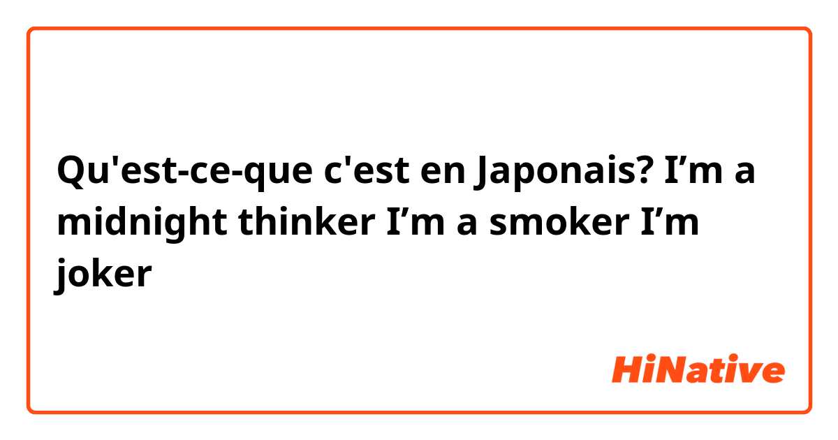 Qu'est-ce-que c'est en Japonais? I’m a midnight thinker
I’m a smoker
I’m joker