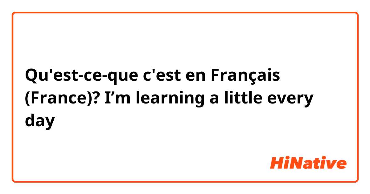 Qu'est-ce-que c'est en Français (France)? I’m learning a little every day