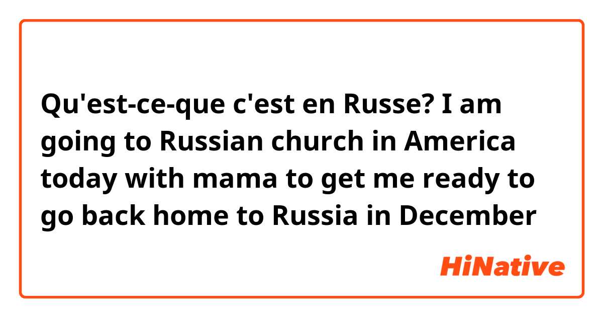 Qu'est-ce-que c'est en Russe? I am going to Russian church in America today with mama to get me ready to go back home to Russia in December 