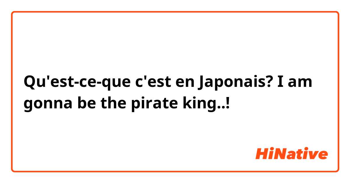 Qu'est-ce-que c'est en Japonais? I am gonna be the pirate king..!