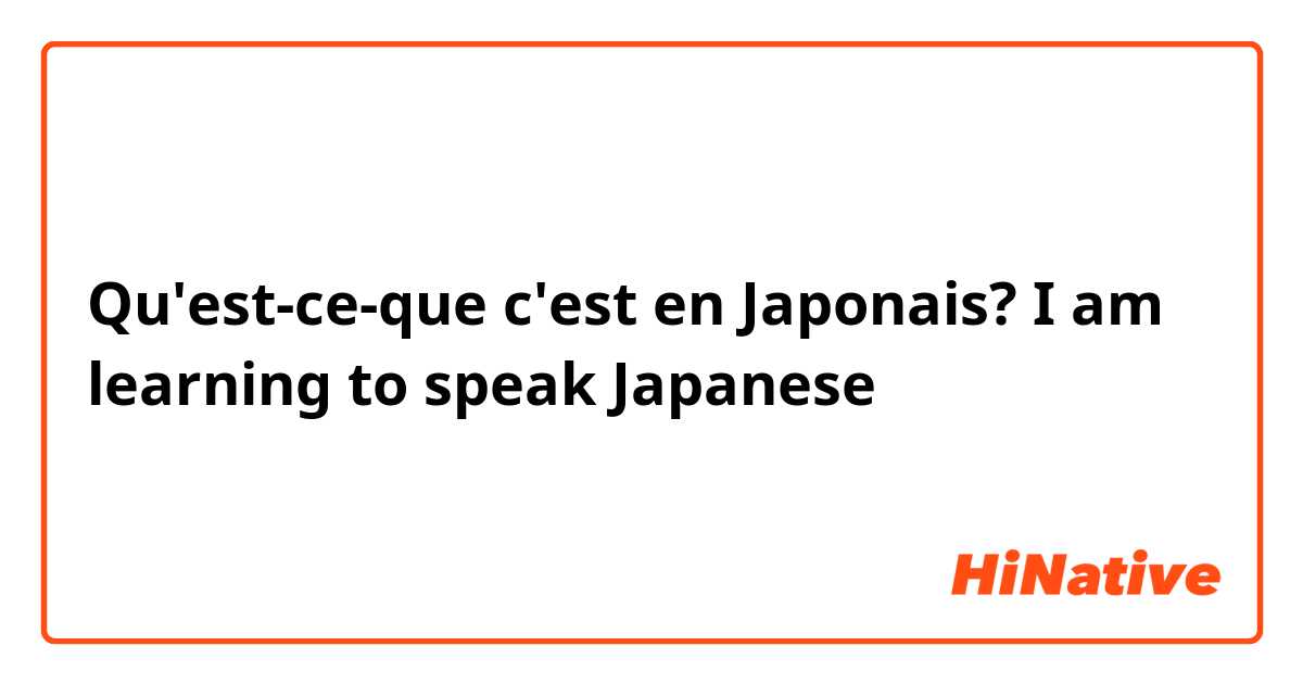 Qu'est-ce-que c'est en Japonais? I am learning to speak Japanese