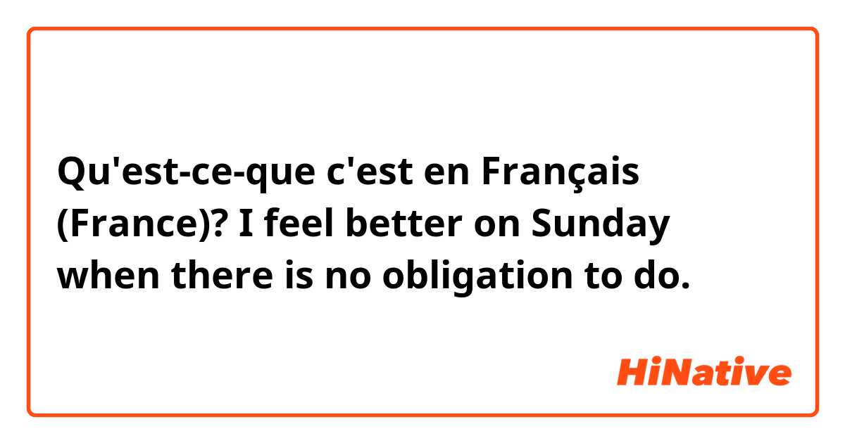 Qu'est-ce-que c'est en Français (France)? I feel better on Sunday when there is no obligation to do.