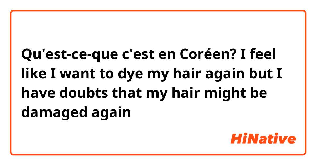 Qu'est-ce-que c'est en Coréen? I feel like I want to dye my hair again but I have doubts that my hair might be damaged again