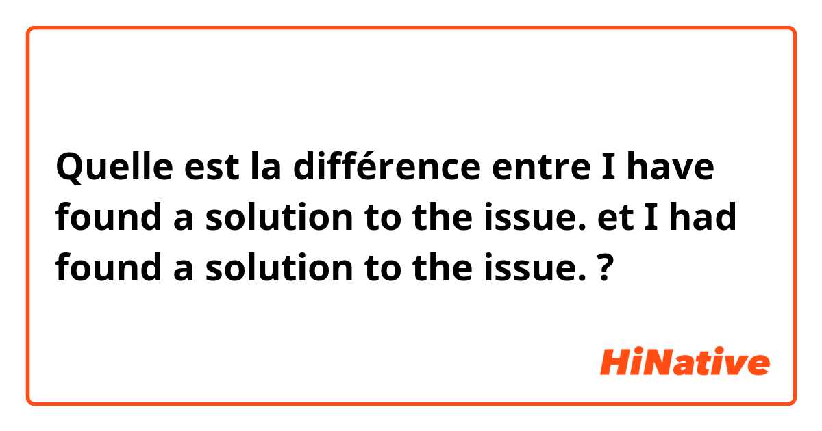 Quelle est la différence entre I have found a solution to the issue. et I had found a solution to the issue. ?