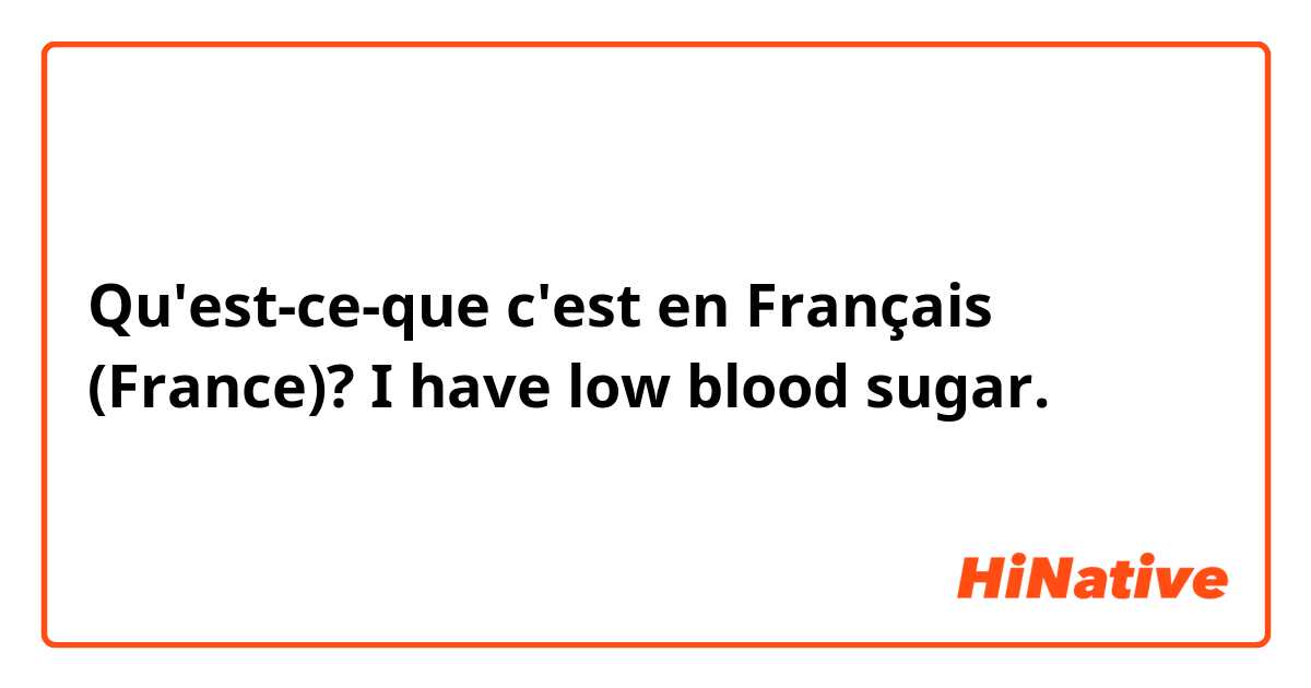 Qu'est-ce-que c'est en Français (France)? I have low blood sugar.