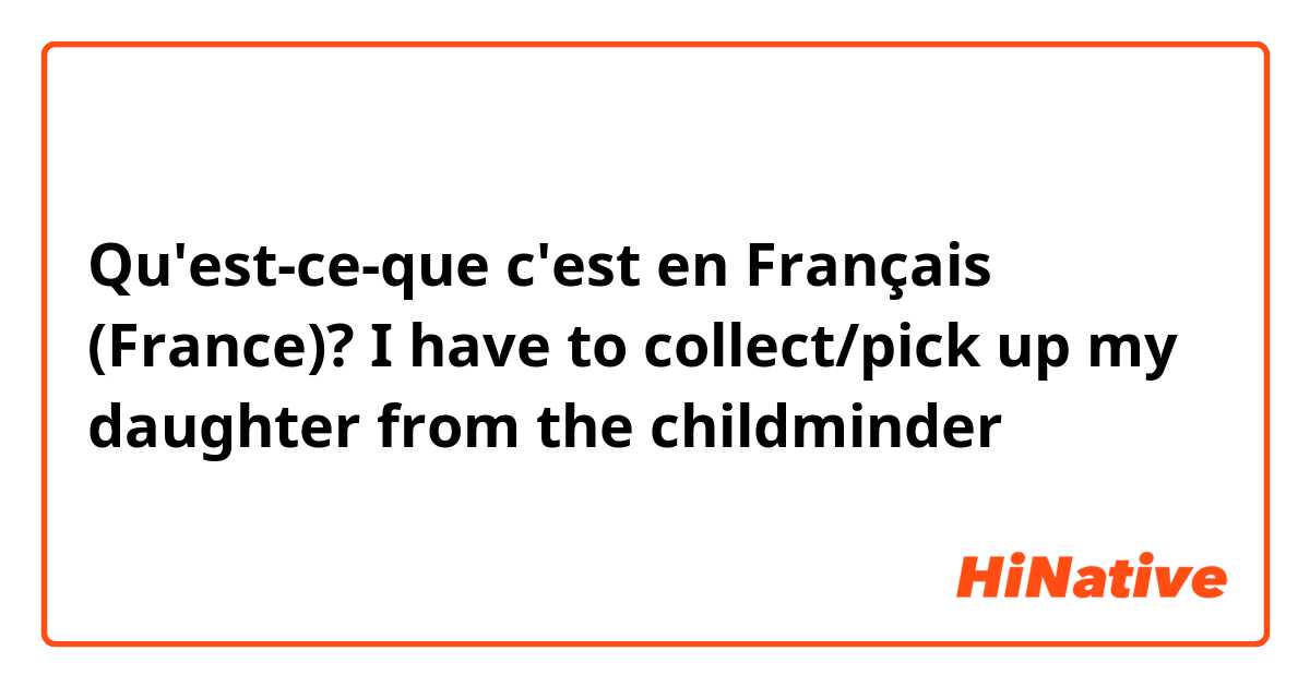 Qu'est-ce-que c'est en Français (France)? I have to collect/pick up my daughter from the childminder 