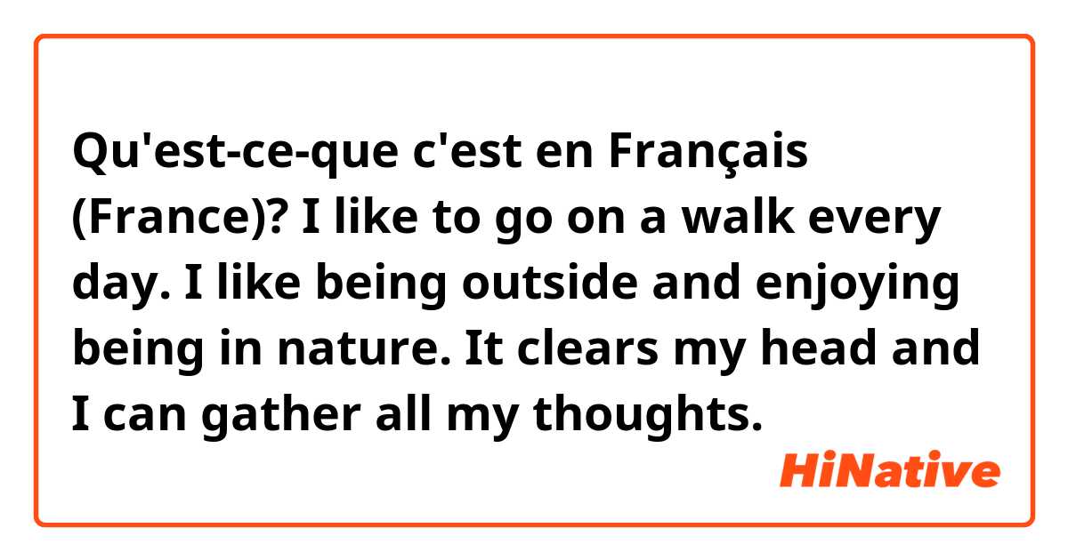 Qu'est-ce-que c'est en Français (France)? I like to go on a walk every day. I like being outside and enjoying being in nature. It clears my head and I can gather all my thoughts. 