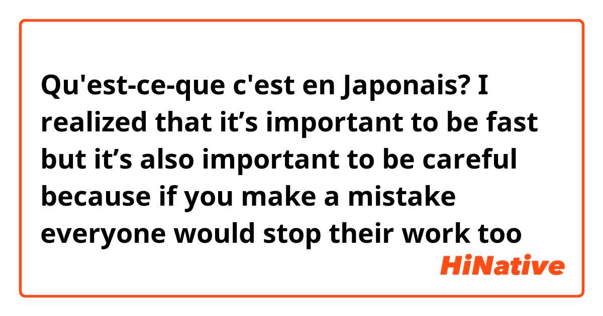 Qu'est-ce-que c'est en Japonais? I realized that it’s important to be fast but it’s also important to be careful because if you make a mistake everyone would stop their work too