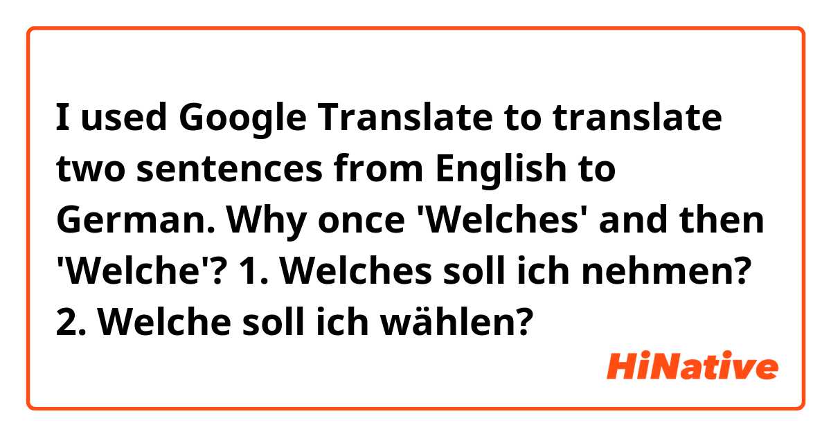 I used Google Translate to translate two sentences from English to German. Why once 'Welches' and then 'Welche'?
1. Welches soll ich nehmen?
2. Welche soll ich wählen?
