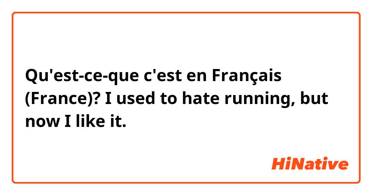 Qu'est-ce-que c'est en Français (France)? I used to hate running, but now I like it.