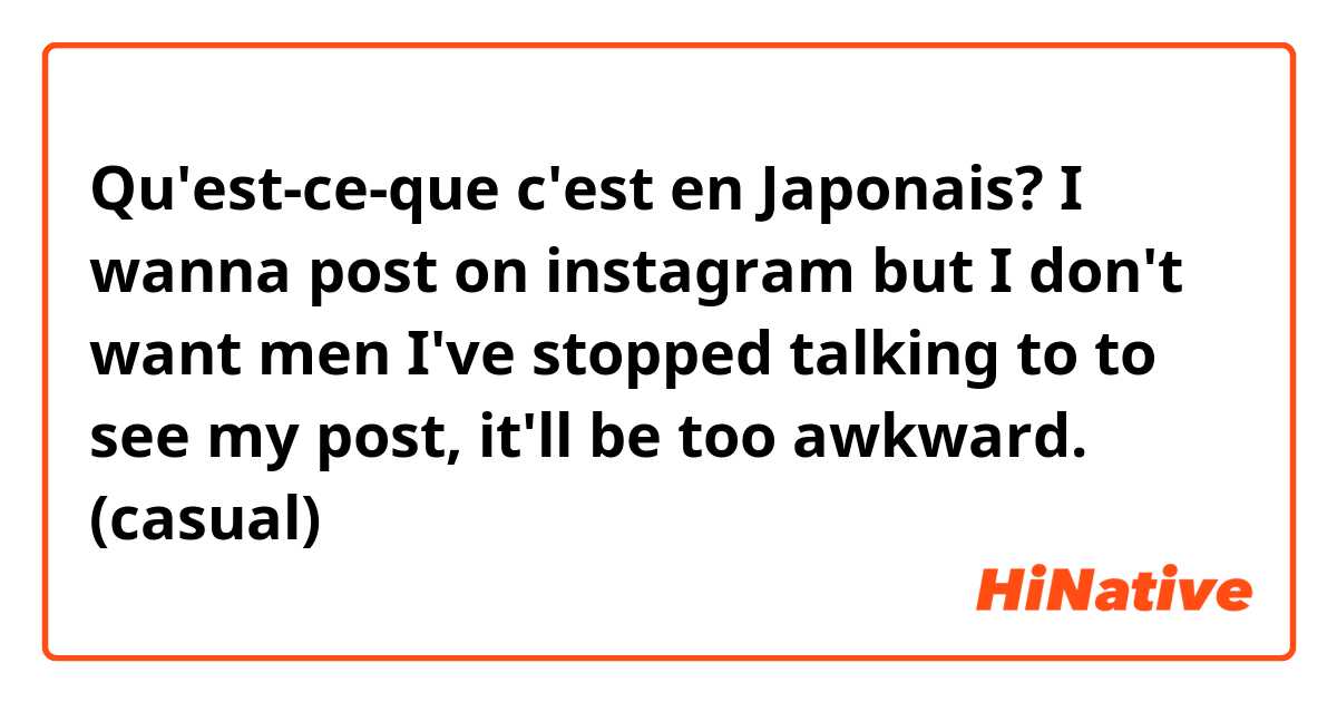 Qu'est-ce-que c'est en Japonais? I wanna post on instagram but I don't want men I've stopped talking to to see my post, it'll be too awkward. (casual)