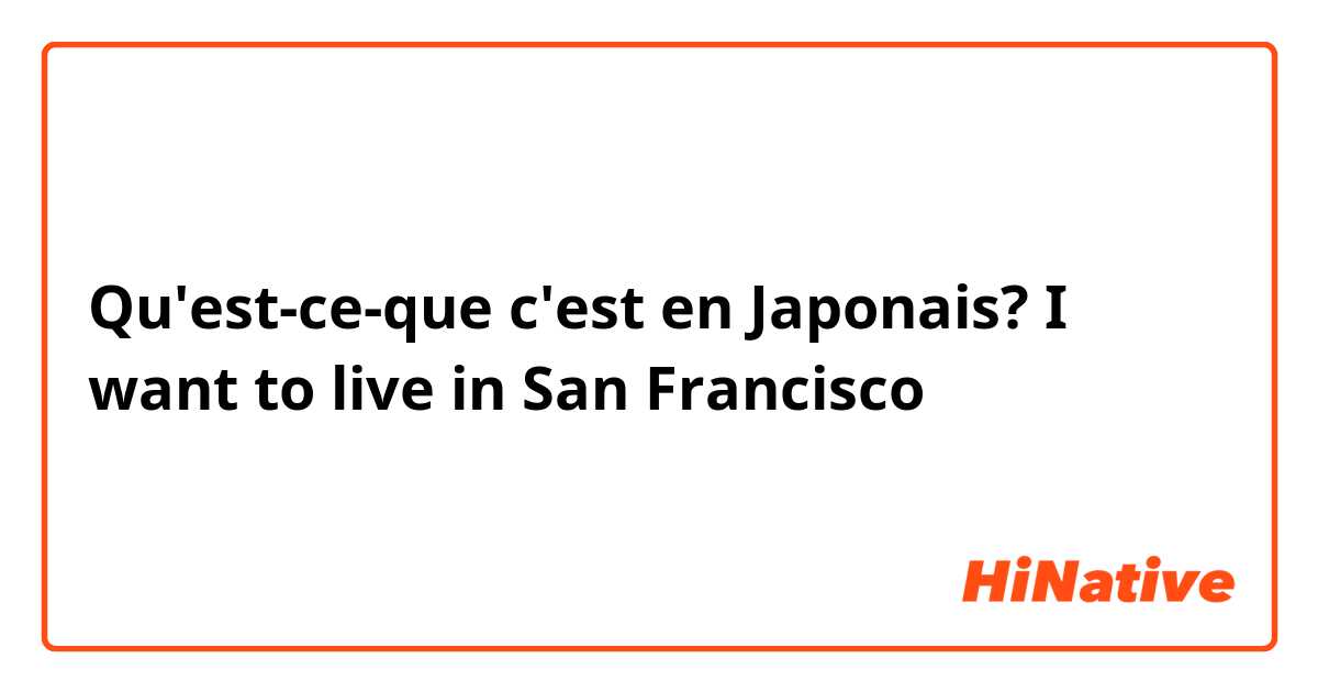 Qu'est-ce-que c'est en Japonais? I want to live in San Francisco 