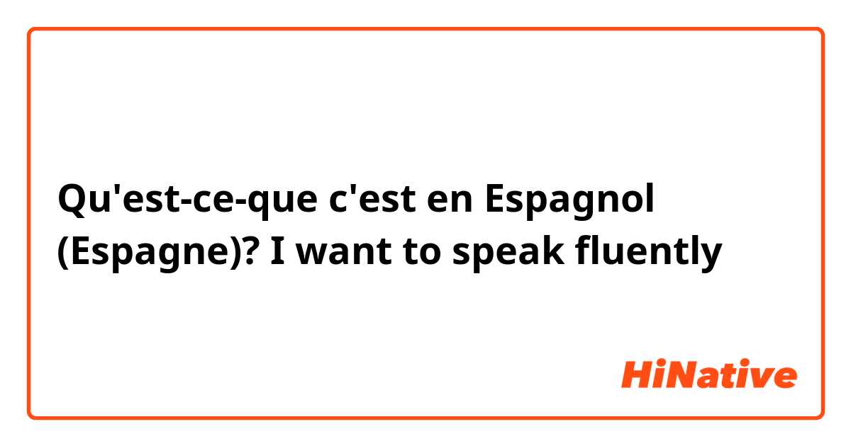 Qu'est-ce-que c'est en Espagnol (Espagne)? I want to speak fluently 